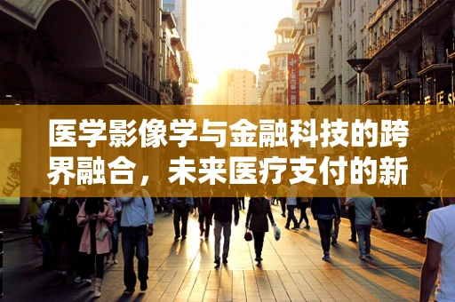 医学影像学与金融科技的跨界融合，未来医疗支付的新篇章？