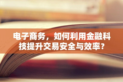 电子商务，如何利用金融科技提升交易安全与效率？