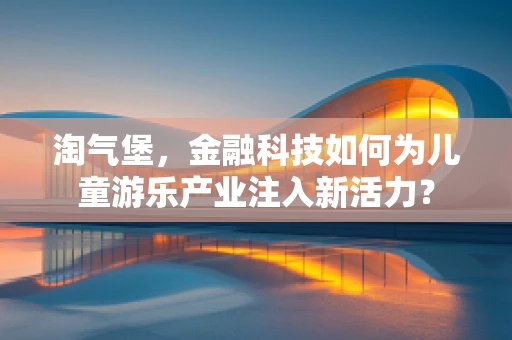 淘气堡，金融科技如何为儿童游乐产业注入新活力？