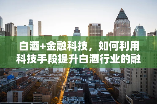 白酒+金融科技，如何利用科技手段提升白酒行业的融资效率？
