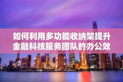 如何利用多功能收纳架提升金融科技服务团队的办公效率？