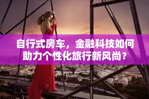 自行式房车，金融科技如何助力个性化旅行新风尚？