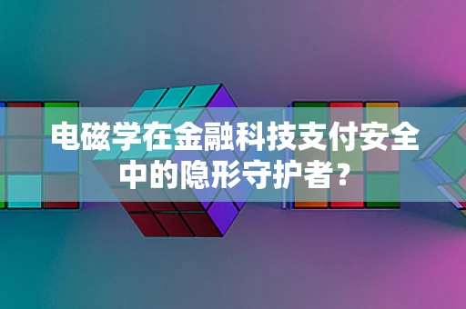 电磁学在金融科技支付安全中的隐形守护者？