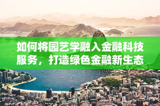 如何将园艺学融入金融科技服务，打造绿色金融新生态？