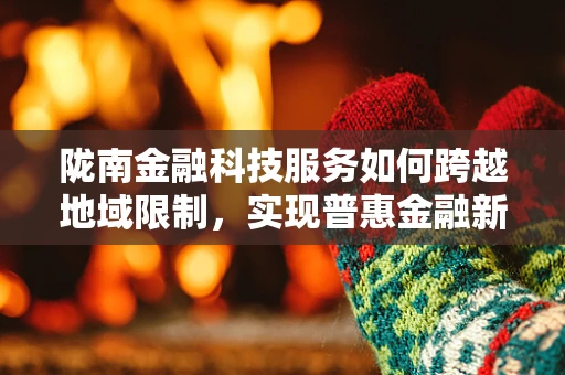 陇南金融科技服务如何跨越地域限制，实现普惠金融新篇章？
