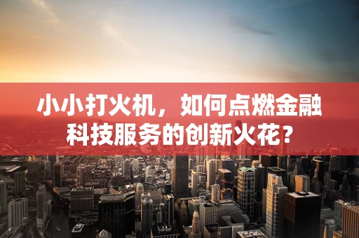 小小打火机，如何点燃金融科技服务的创新火花？