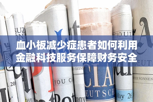 血小板减少症患者如何利用金融科技服务保障财务安全？