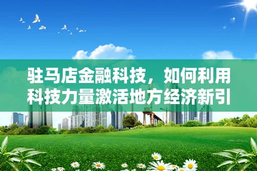 驻马店金融科技，如何利用科技力量激活地方经济新引擎？