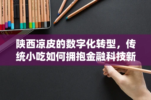 陕西凉皮的数字化转型，传统小吃如何拥抱金融科技新风潮？