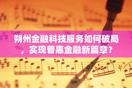 朔州金融科技服务如何破局，实现普惠金融新篇章？