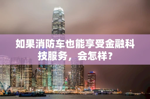 如果消防车也能享受金融科技服务，会怎样？