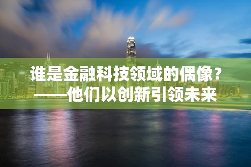 谁是金融科技领域的偶像？——他们以创新引领未来