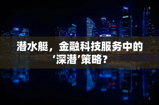 潜水艇，金融科技服务中的‘深潜’策略？