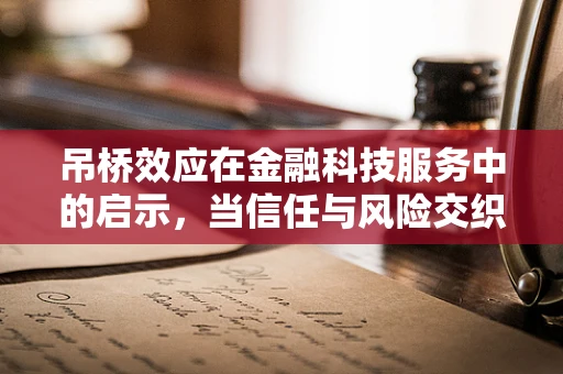 吊桥效应在金融科技服务中的启示，当信任与风险交织时，我们该如何前行？