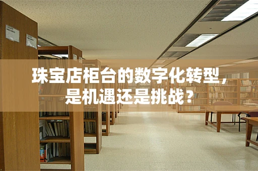 珠宝店柜台的数字化转型，是机遇还是挑战？