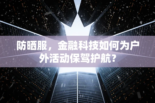 防晒服，金融科技如何为户外活动保驾护航？