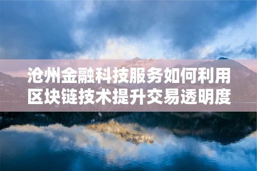 沧州金融科技服务如何利用区块链技术提升交易透明度？