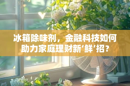 冰箱除味剂，金融科技如何助力家庭理财新‘鲜’招？