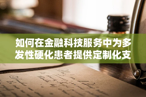 如何在金融科技服务中为多发性硬化患者提供定制化支持？