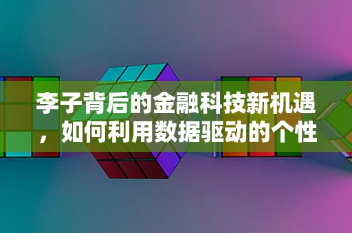李子背后的金融科技新机遇，如何利用数据驱动的个性化营销？