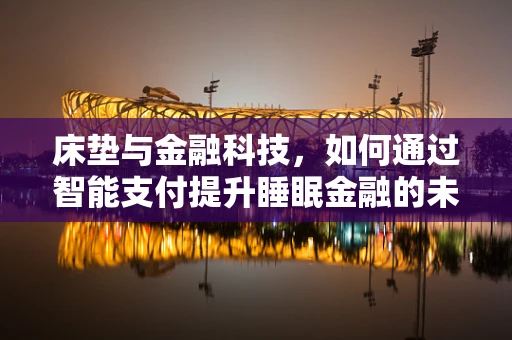 床垫与金融科技，如何通过智能支付提升睡眠金融的未来？