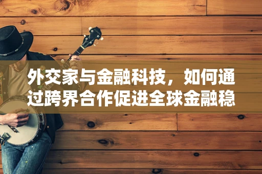 外交家与金融科技，如何通过跨界合作促进全球金融稳定？