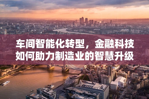 车间智能化转型，金融科技如何助力制造业的智慧升级？
