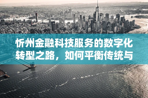 忻州金融科技服务的数字化转型之路，如何平衡传统与未来？