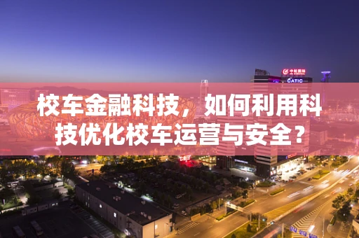 校车金融科技，如何利用科技优化校车运营与安全？