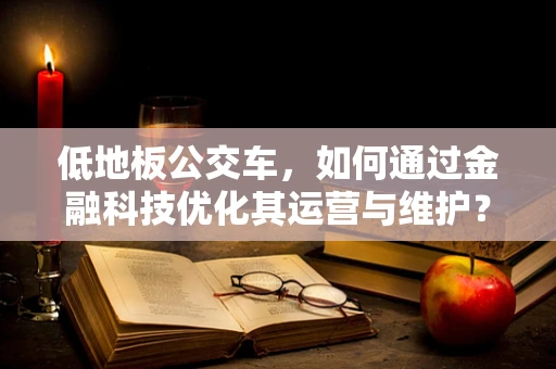 低地板公交车，如何通过金融科技优化其运营与维护？