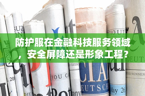 防护服在金融科技服务领域，安全屏障还是形象工程？