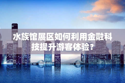 水族馆展区如何利用金融科技提升游客体验？