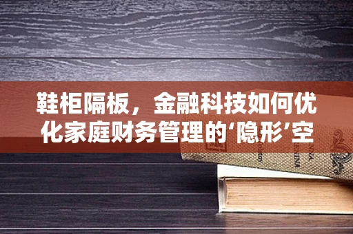 鞋柜隔板，金融科技如何优化家庭财务管理的‘隐形’空间？