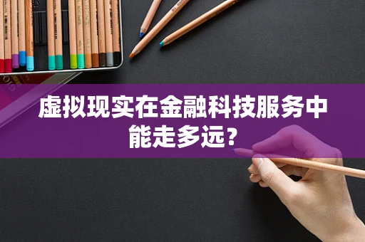 虚拟现实在金融科技服务中能走多远？