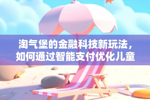 淘气堡的金融科技新玩法，如何通过智能支付优化儿童娱乐体验？