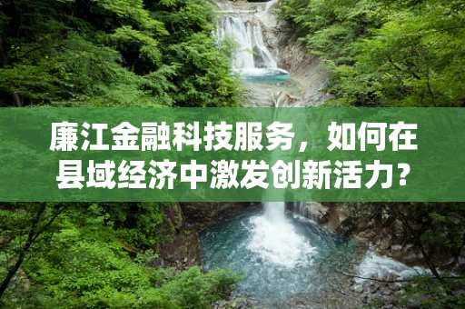 廉江金融科技服务，如何在县域经济中激发创新活力？