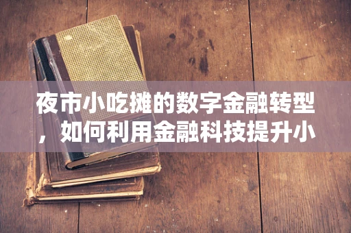 夜市小吃摊的数字金融转型，如何利用金融科技提升小微创业者的生存力？