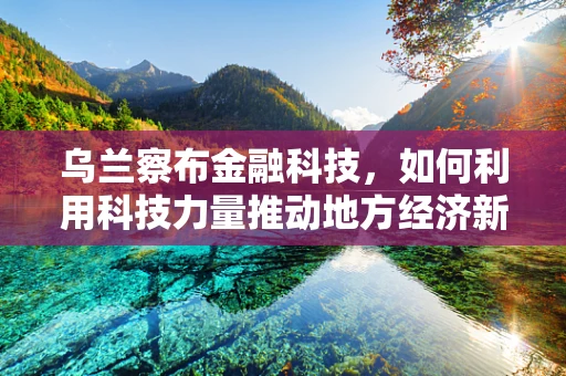 乌兰察布金融科技，如何利用科技力量推动地方经济新增长？