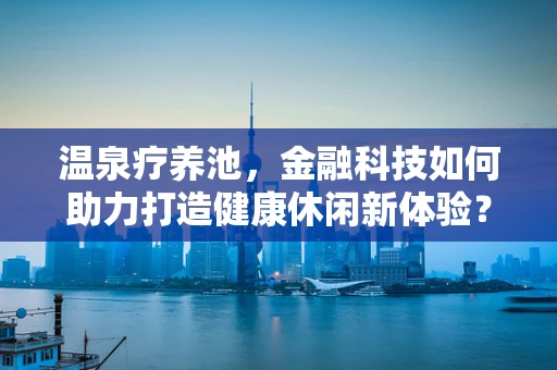 温泉疗养池，金融科技如何助力打造健康休闲新体验？