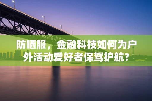 防晒服，金融科技如何为户外活动爱好者保驾护航？