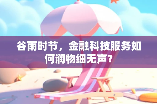 谷雨时节，金融科技服务如何润物细无声？