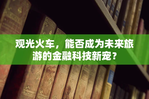 观光火车，能否成为未来旅游的金融科技新宠？