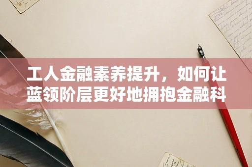 工人金融素养提升，如何让蓝领阶层更好地拥抱金融科技？