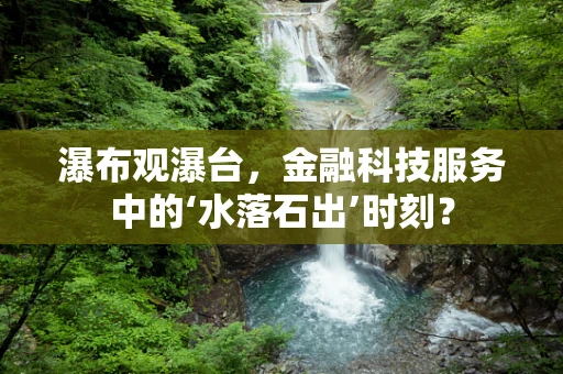 瀑布观瀑台，金融科技服务中的‘水落石出’时刻？