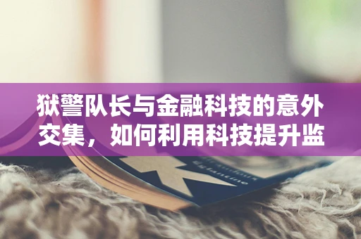 狱警队长与金融科技的意外交集，如何利用科技提升监管效率？