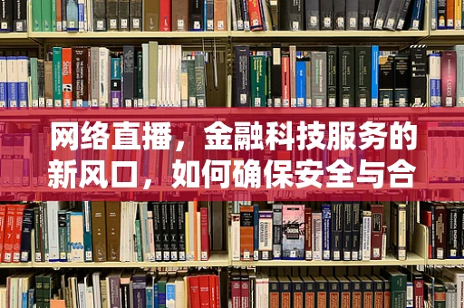 网络直播，金融科技服务的新风口，如何确保安全与合规？