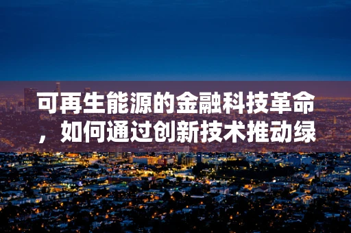 可再生能源的金融科技革命，如何通过创新技术推动绿色转型？