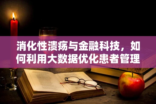 消化性溃疡与金融科技，如何利用大数据优化患者管理？