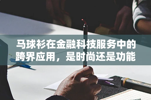 马球衫在金融科技服务中的跨界应用，是时尚还是功能？