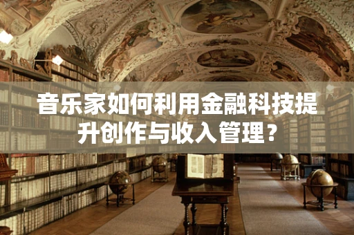 音乐家如何利用金融科技提升创作与收入管理？